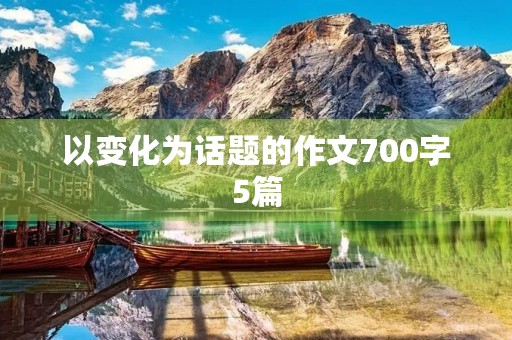 以变化为话题的作文700字5篇 以变化为话题的作文700字5篇