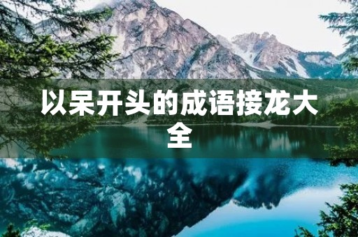 以呆开头的成语接龙大全 以呆开头的成语接龙大全