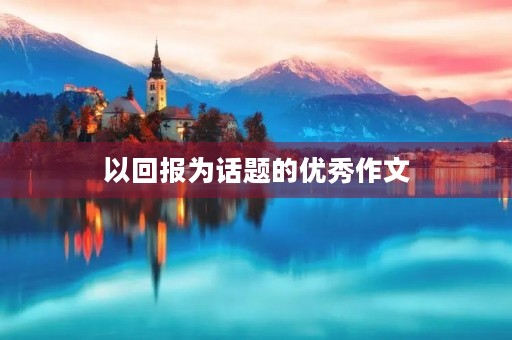 以回报为话题的优秀作文 以回报为话题的优秀作文