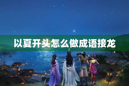 以夏开头怎么做成语接龙 以夏开头怎么做成语接龙
