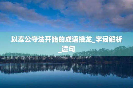 以奉公守法开始的成语接龙_字词解析_造句 以奉公守法开始的成语接龙_字词解析_造句