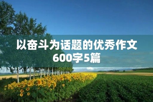 以奋斗为话题的优秀作文600字5篇 以奋斗为话题的优秀作文600字5篇