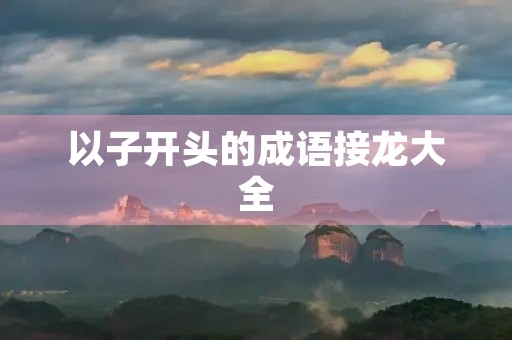 以子开头的成语接龙大全 以子开头的成语接龙大全