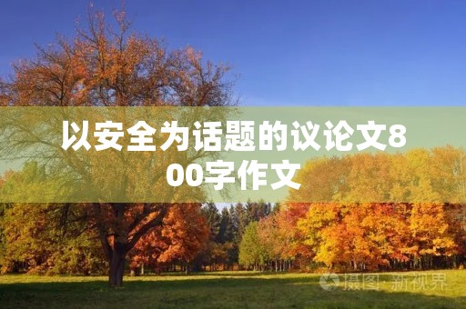 以安全为话题的议论文800字作文 以安全为话题的议论文800字作文