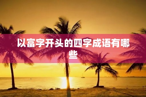 以富字开头的四字成语有哪些 以富字开头的四字成语有哪些