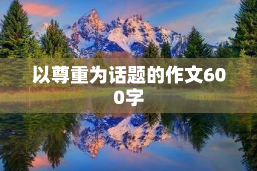 以尊重为话题的作文600字 以尊重为话题的作文600字