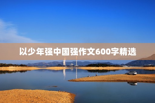 以少年强中国强作文600字精选 以少年强中国强作文600字精选