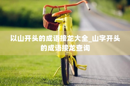 以山开头的成语接龙大全_山字开头的成语接龙查询 以山开头的成语接龙大全_山字开头的成语接龙查询