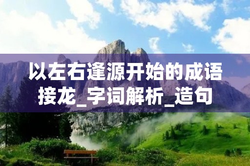 以左右逢源开始的成语接龙_字词解析_造句 以左右逢源开始的成语接龙_字词解析_造句