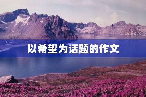 以希望为话题的作文 以希望为话题的作文