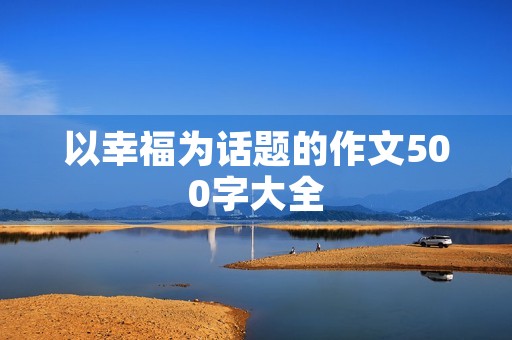 以幸福为话题的作文500字大全 以幸福为话题的作文500字大全