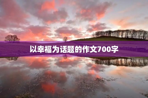 以幸福为话题的作文700字 以幸福为话题的作文700字