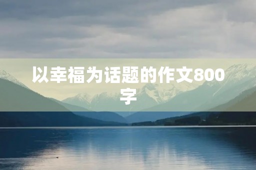 以幸福为话题的作文800字 以幸福为话题的作文800字