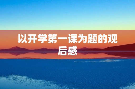 以开学第一课为题的观后感 以开学第一课为题的观后感