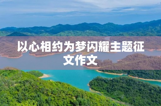 以心相约为梦闪耀主题征文作文 以心相约为梦闪耀主题征文作文