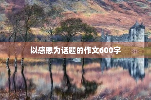 以感恩为话题的作文600字 以感恩为话题的作文600字