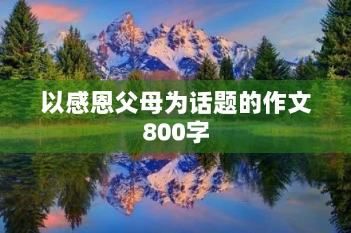 以感恩父母为话题的作文800字 以感恩父母为话题的作文800字