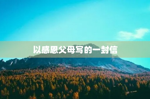 以感恩父母写的一封信 以感恩父母写的一封信