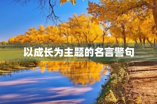 以成长为主题的名言警句，以成长为主题的名言警句有哪些