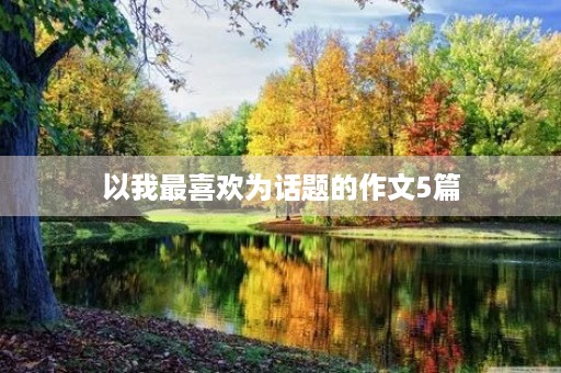 以我最喜欢为话题的作文5篇