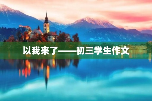 以我来了——初三学生作文 以我来了——初三学生作文