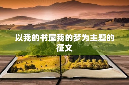 以我的书屋我的梦为主题的征文 以我的书屋我的梦为主题的征文