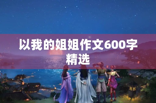 以我的姐姐作文600字精选 以我的姐姐作文600字精选