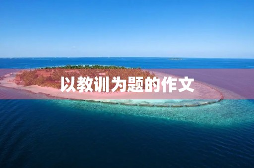 以教训为题的作文 以教训为题的作文