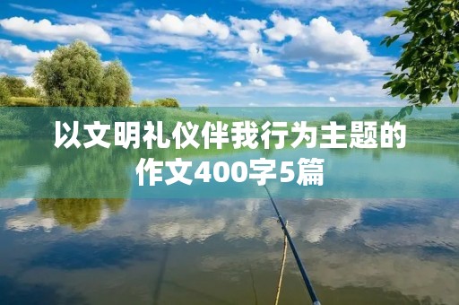 以文明礼仪伴我行为主题的作文400字5篇