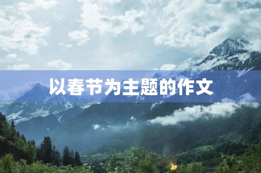 以春节为主题的作文 以春节为主题的作文