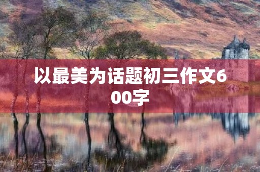 以最美为话题初三作文600字 以最美为话题初三作文600字