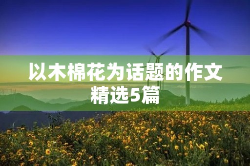以木棉花为话题的作文精选5篇 以木棉花为话题的作文精选5篇