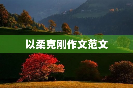 以柔克刚作文范文 以柔克刚作文范文