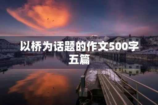 以桥为话题的作文500字五篇 以桥为话题的作文500字五篇