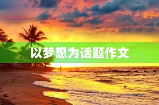 以梦想为话题作文 以梦想为话题作文