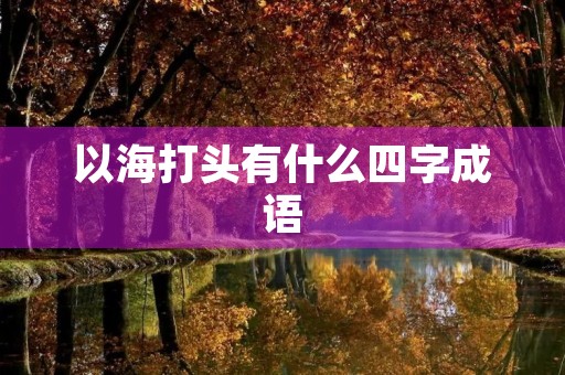 以海打头有什么四字成语 以海打头有什么四字成语