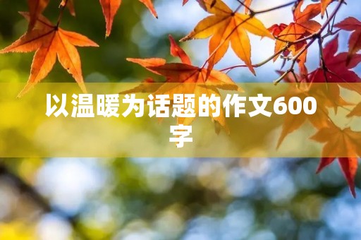 以温暖为话题的作文600字 以温暖为话题的作文600字