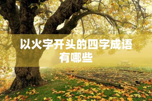 以火字开头的四字成语有哪些 以火字开头的四字成语有哪些