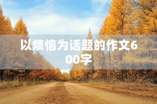 以烦恼为话题的作文600字