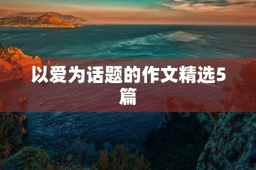 以爱为话题的作文精选5篇 以爱为话题的作文精选5篇