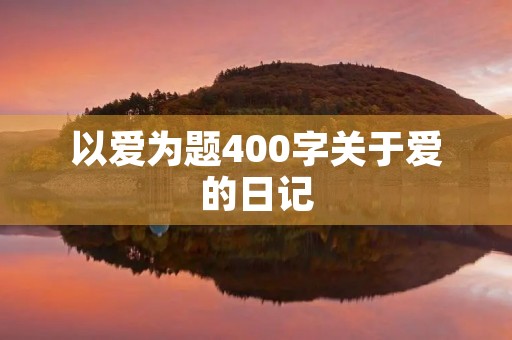 以爱为题400字关于爱的日记 以爱为题400字关于爱的日记