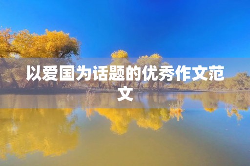 以爱国为话题的优秀作文范文 以爱国为话题的优秀作文范文