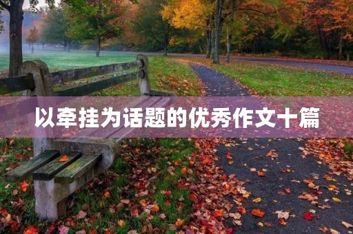 以牵挂为话题的优秀作文十篇 以牵挂为话题的优秀作文十篇