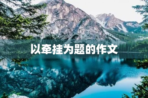 以牵挂为题的作文 以牵挂为题的作文