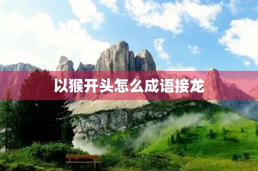 以猴开头怎么成语接龙 以猴开头怎么成语接龙