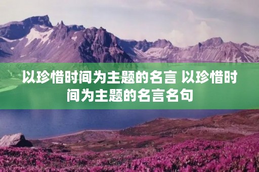 以珍惜时间为主题的名言 以珍惜时间为主题的名言名句 以珍惜时间为主题的名言 以珍惜时间为主题的名言名句