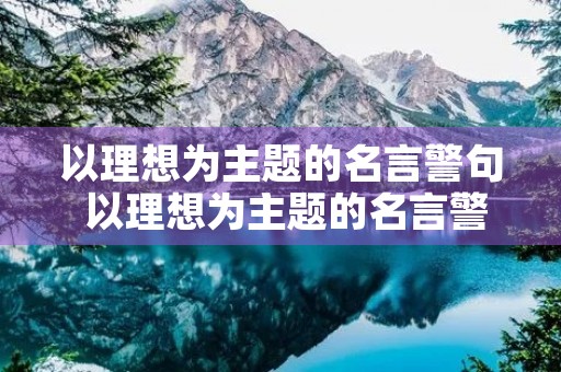以理想为主题的名言警句 以理想为主题的名言警句大全