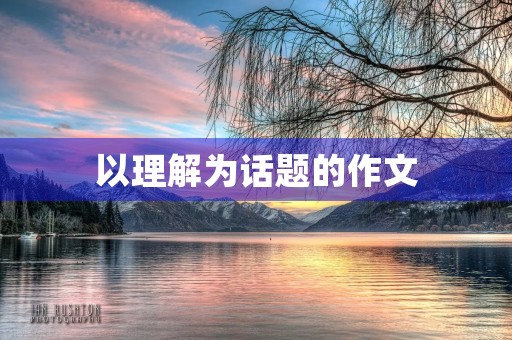 以理解为话题的作文 以理解为话题的作文
