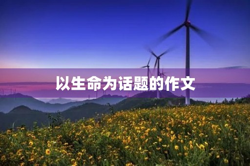 以生命为话题的作文 以生命为话题的作文