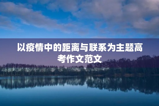 以疫情中的距离与联系为主题高考作文范文 以疫情中的距离与联系为主题高考作文范文